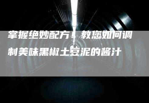 掌握绝妙配方！教您如何调制美味黑椒土豆泥的酱汁