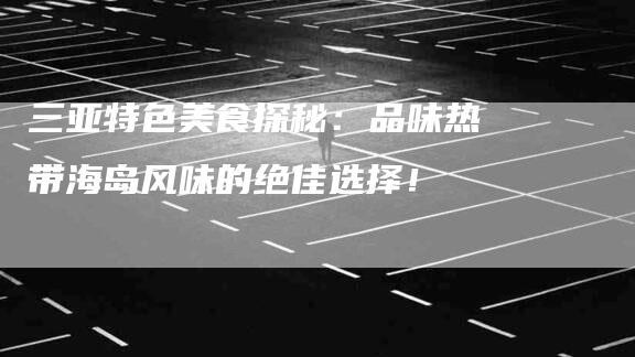三亚特色美食探秘：品味热带海岛风味的绝佳选择！-住家保姆月嫂服务_家政保洁钟点工家政服务_速上门月嫂网首页