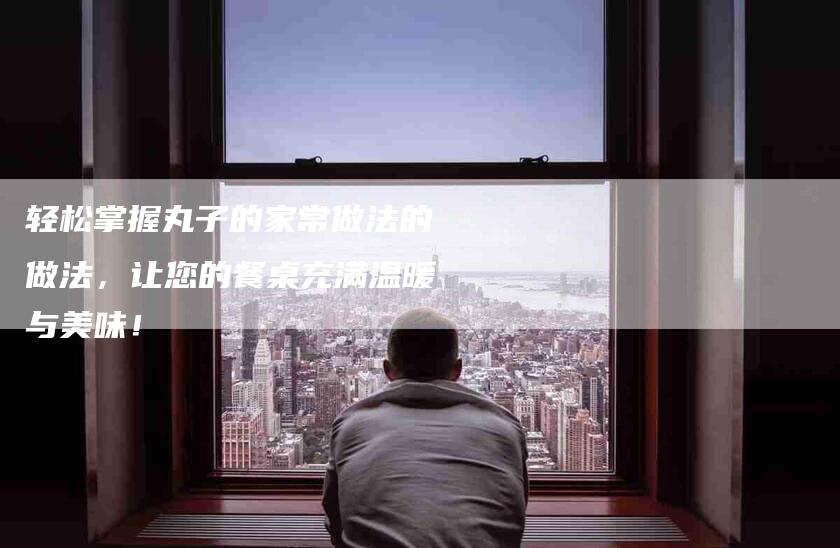 轻松掌握丸子的家常做法的做法，让您的餐桌充满温暖与美味！-住家保姆月嫂服务_家政保洁钟点工家政服务_速上门月嫂网首页