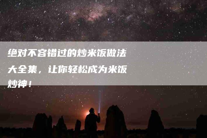 绝对不容错过的炒米饭做法大全集，让你轻松成为米饭炒神！-速上门月嫂网