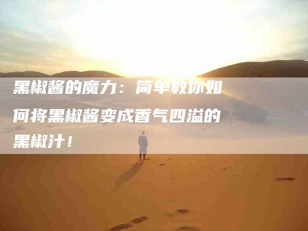 黑椒酱的魔力：简单教你如何将黑椒酱变成香气四溢的黑椒汁！