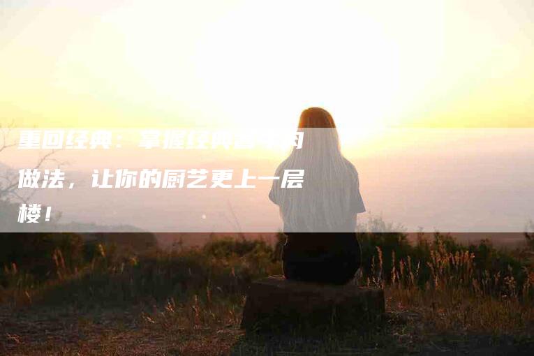 重回经典：掌握经典酱牛肉做法，让你的厨艺更上一层楼！-住家保姆月嫂服务_家政保洁钟点工家政服务_速上门月嫂网首页