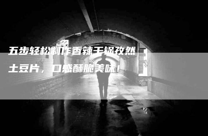 五步轻松制作香辣干锅孜然土豆片，口感酥脆美味！