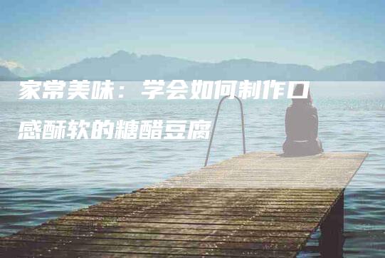 家常美味：学会如何制作口感酥软的糖醋豆腐