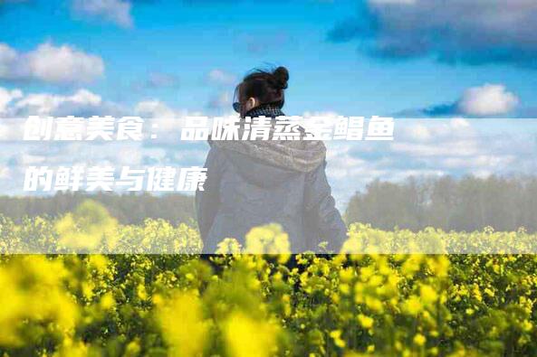 创意美食：品味清蒸金鲳鱼的鲜美与健康