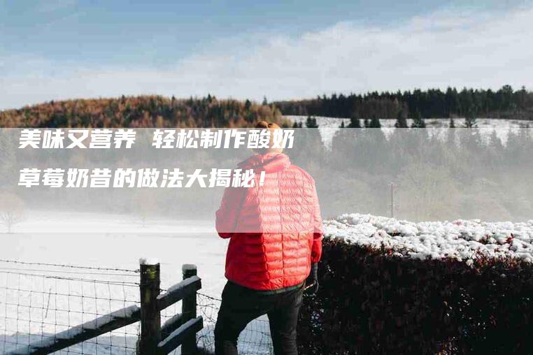 美味又营养 轻松制作酸奶草莓奶昔的做法大揭秘！-住家保姆月嫂服务_家政保洁钟点工家政服务_速上门月嫂网首页