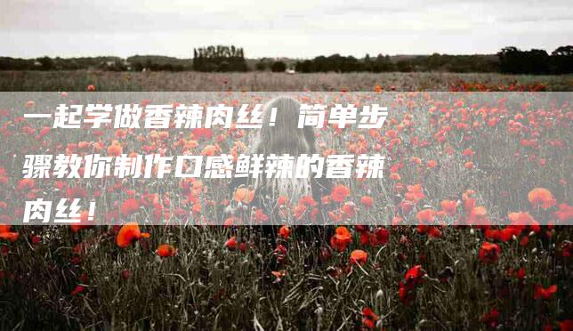 一起学做香辣肉丝！简单步骤教你制作口感鲜辣的香辣肉丝！