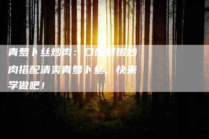 青萝卜丝炒肉：口感鲜嫩炒肉搭配清爽青萝卜丝，快来学做吧！