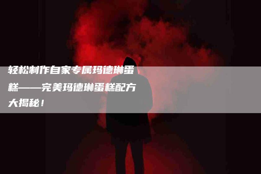 轻松制作自家专属玛德琳蛋糕——完美玛德琳蛋糕配方大揭秘！