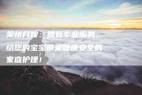莱州月嫂:拥有专业服务,给您的宝宝带来健康安全的家庭护理!-住家保姆月嫂服务_家政保洁钟点工家政服务_速上门月嫂网首页