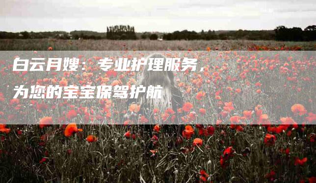 白云月嫂：专业护理服务，为您的宝宝保驾护航