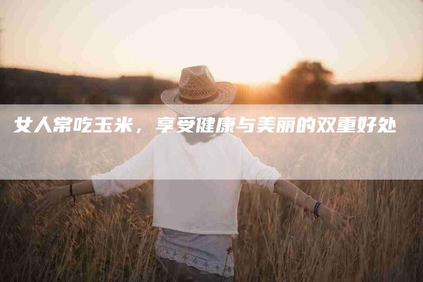 女人常吃玉米，享受健康与美丽的双重好处
