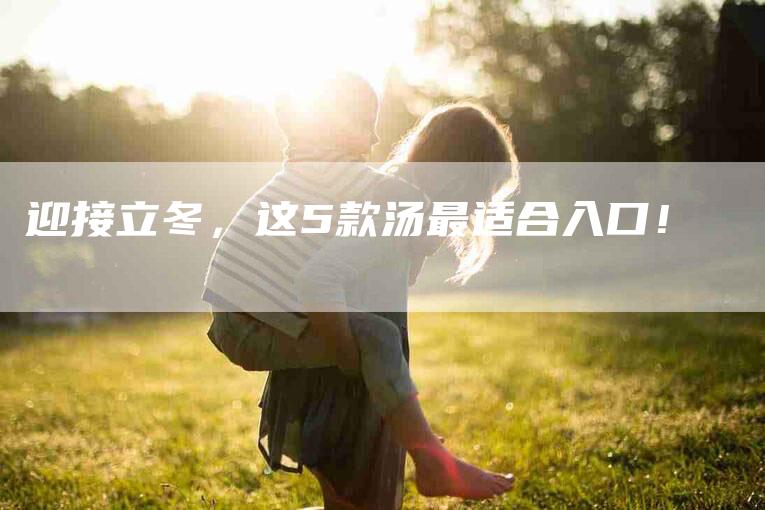 迎接立冬，这5款汤最适合入口！-住家保姆月嫂服务_家政保洁钟点工家政服务_速上门月嫂网首页