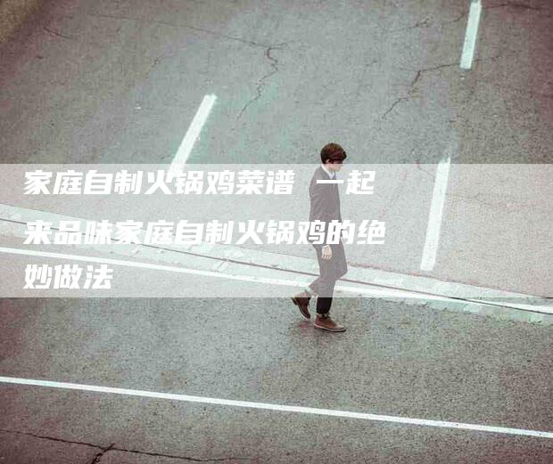 家庭自制火锅鸡菜谱 一起来品味家庭自制火锅鸡的绝妙做法-住家保姆月嫂服务_家政保洁钟点工家政服务_速上门月嫂网首页