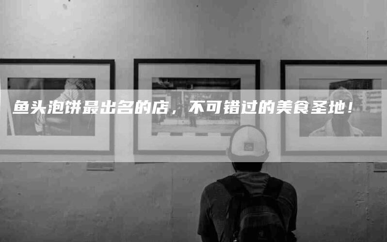 鱼头泡饼最出名的店，不可错过的美食圣地！