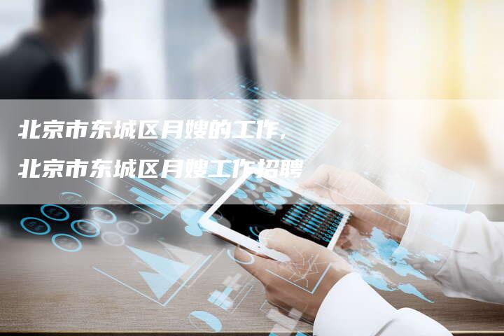 北京市东城区月嫂的工作,北京市东城区月嫂工作招聘-住家保姆月嫂服务_家政保洁钟点工家政服务_速上门月嫂网首页