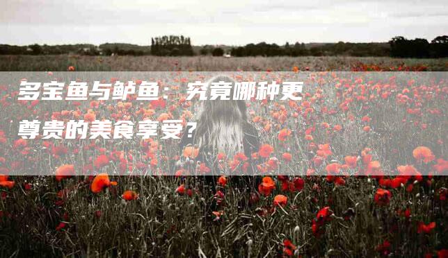 多宝鱼与鲈鱼：究竟哪种更尊贵的美食享受？