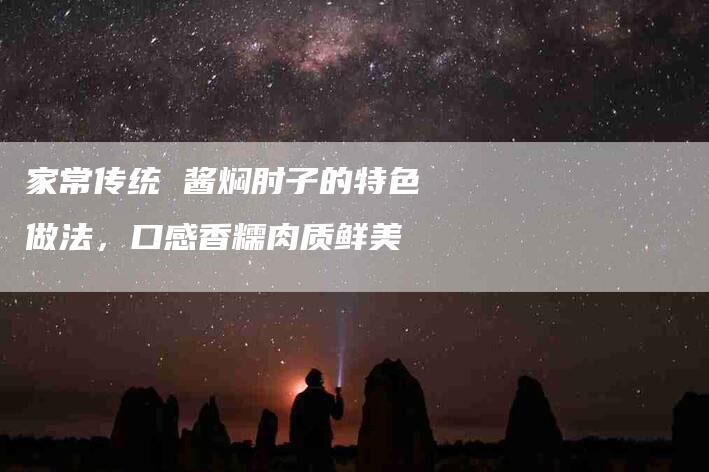 家常传统 酱焖肘子的特色做法，口感香糯肉质鲜美