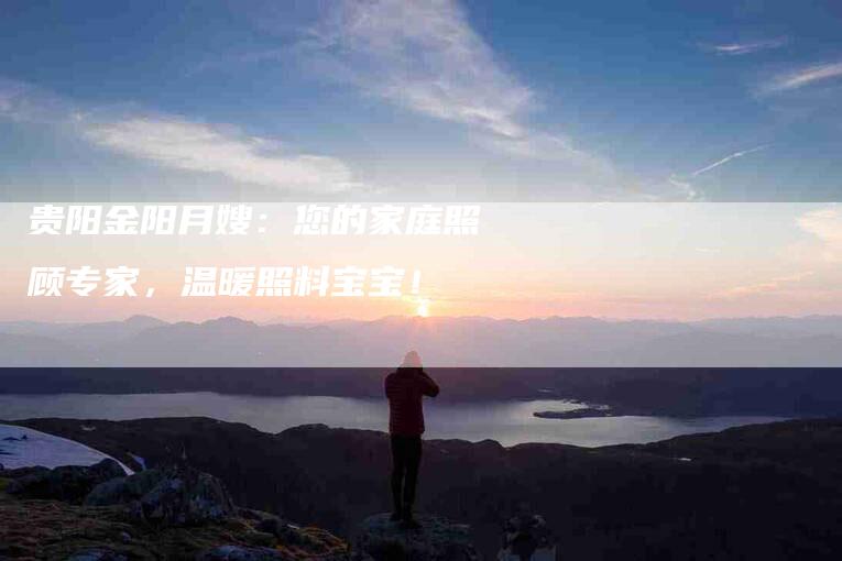 贵阳金阳月嫂：您的家庭照顾专家，温暖照料宝宝！-住家保姆月嫂服务_家政保洁钟点工家政服务_速上门月嫂网首页