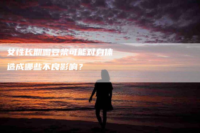 女性长期喝豆浆可能对身体造成哪些不良影响？-速上门月嫂网