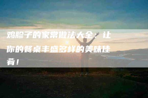 鸡胗子的家常做法大全：让你的餐桌丰盛多样的美味佳肴！-住家保姆月嫂服务_家政保洁钟点工家政服务_速上门月嫂网首页
