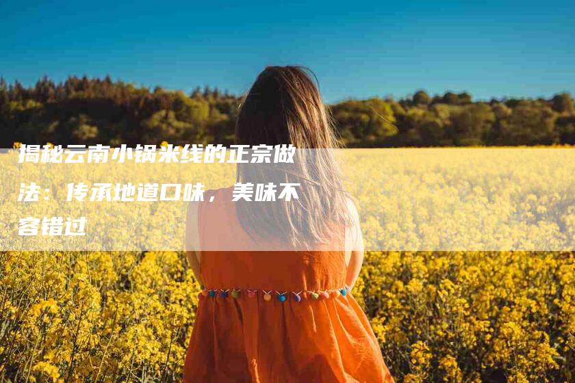 揭秘云南小锅米线的正宗做法：传承地道口味，美味不容错过
