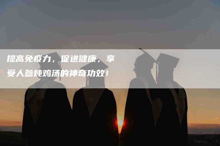 提高免疫力，促进健康，享受人参炖鸡汤的神奇功效！-住家保姆月嫂服务_家政保洁钟点工家政服务_速上门月嫂网首页