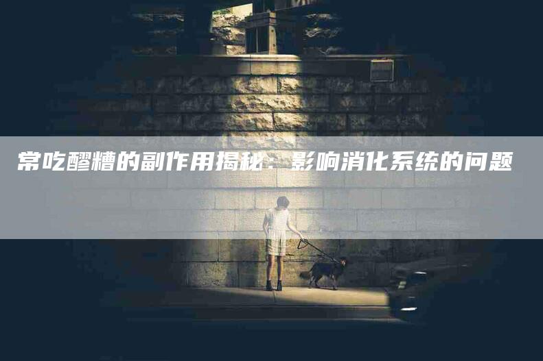常吃醪糟的副作用揭秘：影响消化系统的问题-住家保姆月嫂服务_家政保洁钟点工家政服务_速上门月嫂网首页