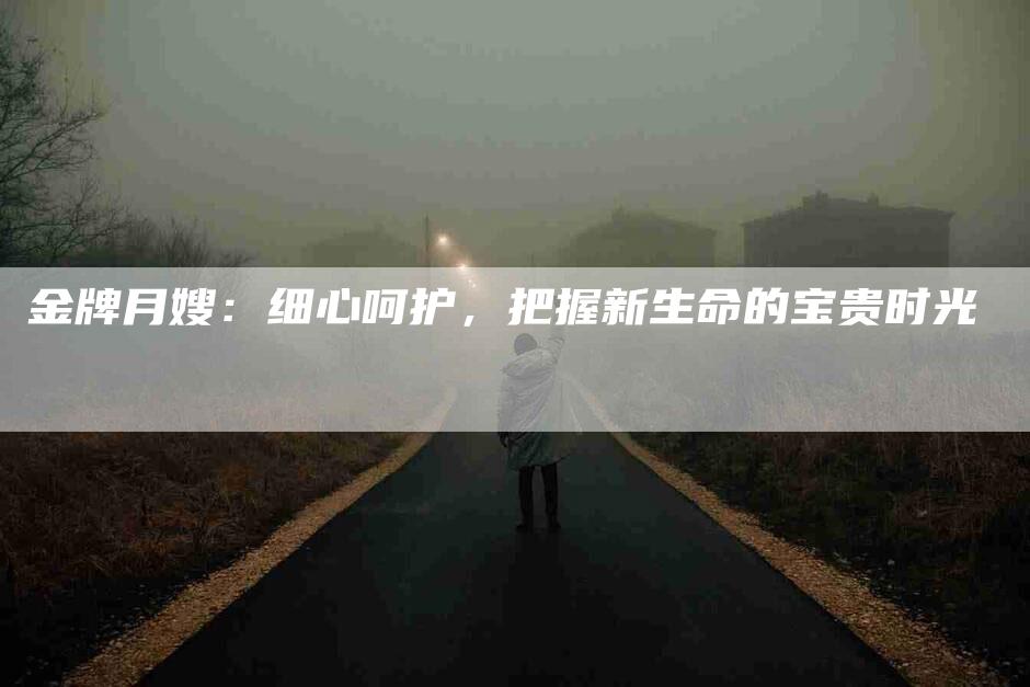 金牌月嫂：细心呵护，把握新生命的宝贵时光