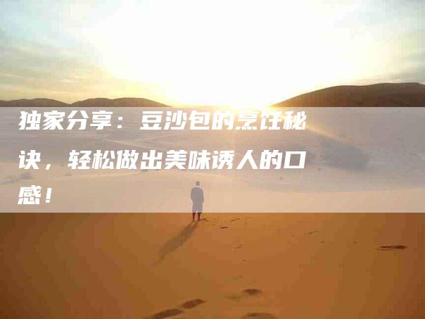独家分享:豆沙包的烹饪秘诀,轻松做出美味诱人的口感!-住家保姆月嫂服务_家政保洁钟点工家政服务_速上门月嫂网首页