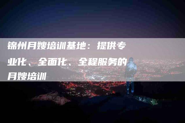 锦州月嫂培训基地：提供专业化、全面化、全程服务的月嫂培训-住家保姆月嫂服务_家政保洁钟点工家政服务_速上门月嫂网首页