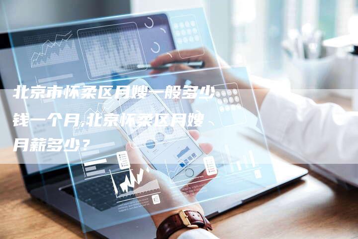 北京市怀柔区月嫂一般多少钱一个月,北京怀柔区月嫂月薪多少？