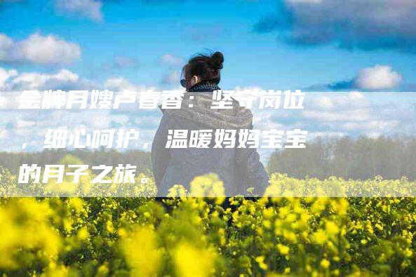 金牌月嫂卢春香：坚守岗位，细心呵护，温暖妈妈宝宝的月子之旅。