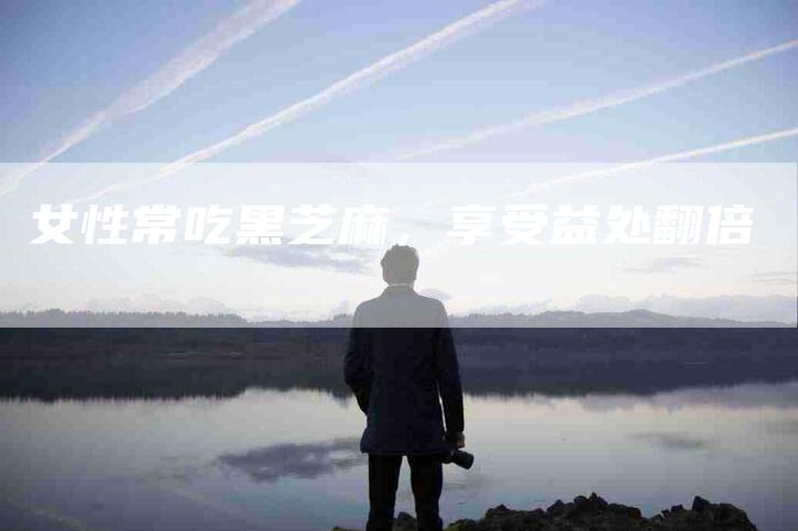 女性常吃黑芝麻，享受益处翻倍-住家保姆月嫂服务_家政保洁钟点工家政服务_速上门月嫂网首页