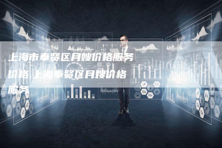 上海市奉贤区月嫂价格服务价格,上海奉贤区月嫂价格服务