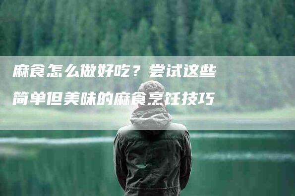 麻食怎么做好吃？尝试这些简单但美味的麻食烹饪技巧-住家保姆月嫂服务_家政保洁钟点工家政服务_速上门月嫂网首页