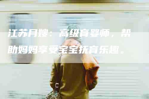 江苏月嫂：高级育婴师，帮助妈妈享受宝宝抚育乐趣。