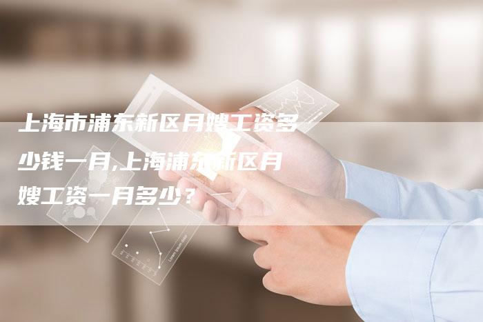 上海市浦东新区月嫂工资多少钱一月,上海浦东新区月嫂工资一月多少？