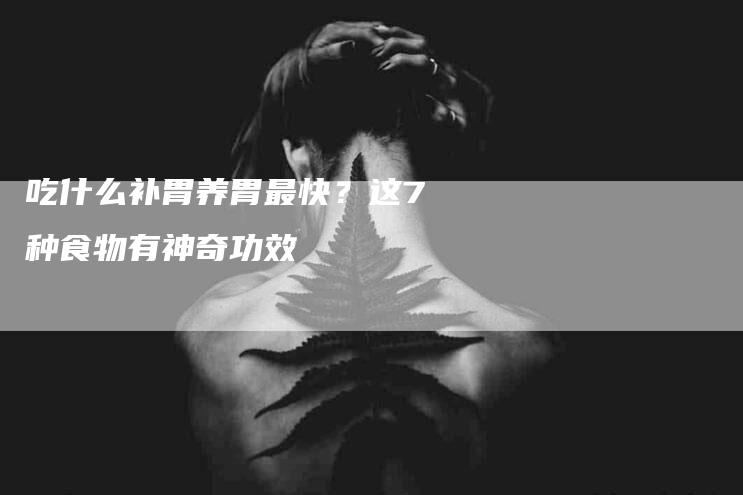 吃什么补胃养胃最快？这7种食物有神奇功效