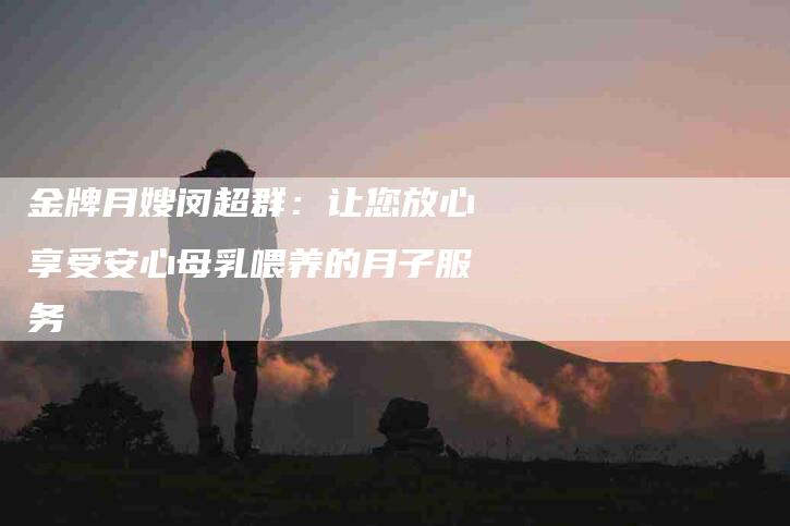 金牌月嫂闵超群：让您放心享受安心母乳喂养的月子服务