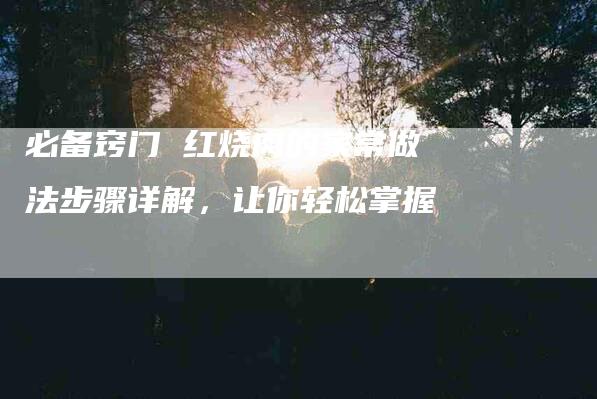 必备窍门 红烧肉的家常做法步骤详解，让你轻松掌握-住家保姆月嫂服务_家政保洁钟点工家政服务_速上门月嫂网首页