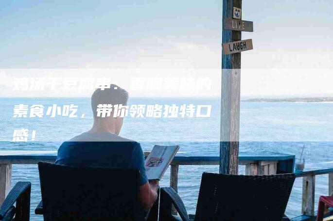 鸡汤干豆腐串：香脆美味的素食小吃，带你领略独特口感！-住家保姆月嫂服务_家政保洁钟点工家政服务_速上门月嫂网首页