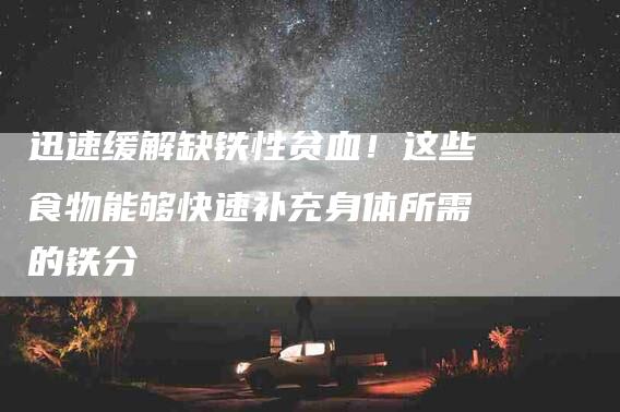 迅速缓解缺铁性贫血！这些食物能够快速补充身体所需的铁分-住家保姆月嫂服务_家政保洁钟点工家政服务_速上门月嫂网首页