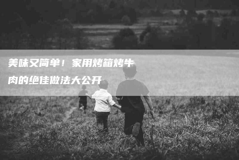 美味又简单！家用烤箱烤牛肉的绝佳做法大公开-住家保姆月嫂服务_家政保洁钟点工家政服务_速上门月嫂网首页