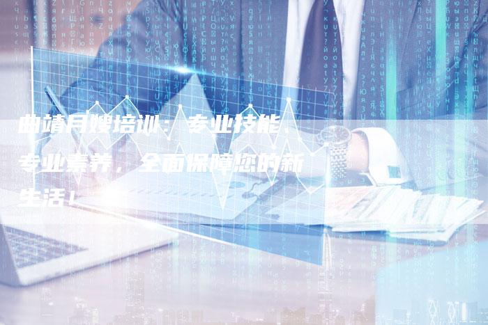 曲靖月嫂培训：专业技能、专业素养，全面保障您的新生活！-住家保姆月嫂服务_家政保洁钟点工家政服务_速上门月嫂网首页