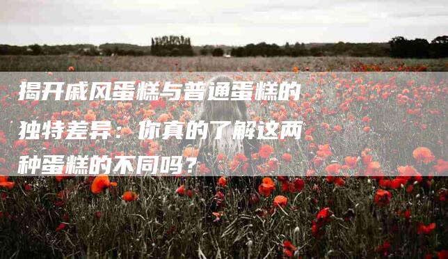 揭开戚风蛋糕与普通蛋糕的独特差异：你真的了解这两种蛋糕的不同吗？-住家保姆月嫂服务_家政保洁钟点工家政服务_速上门月嫂网首页