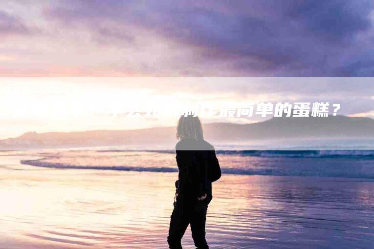 简单易学！学会如何制作最简单的蛋糕？