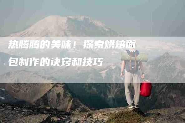 热腾腾的美味！探索烘焙面包制作的诀窍和技巧