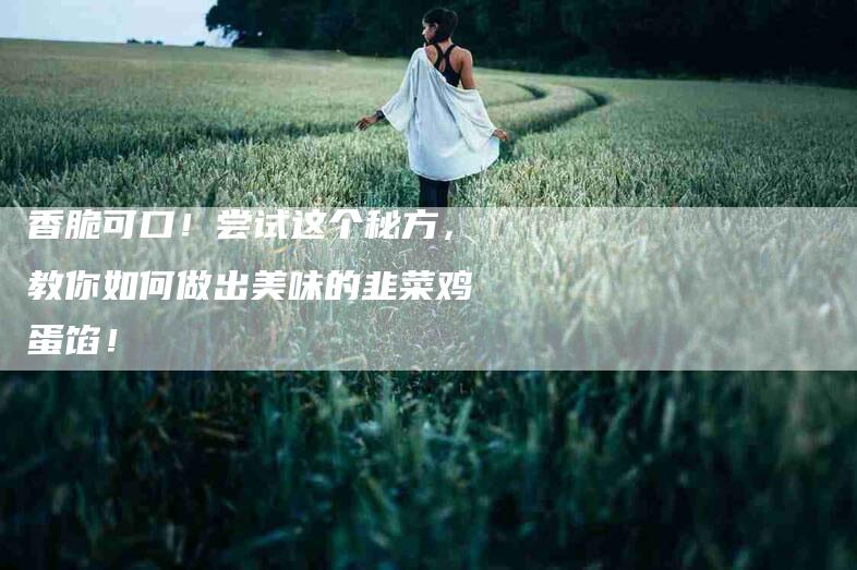 香脆可口！尝试这个秘方，教你如何做出美味的韭菜鸡蛋馅！-住家保姆月嫂服务_家政保洁钟点工家政服务_速上门月嫂网首页