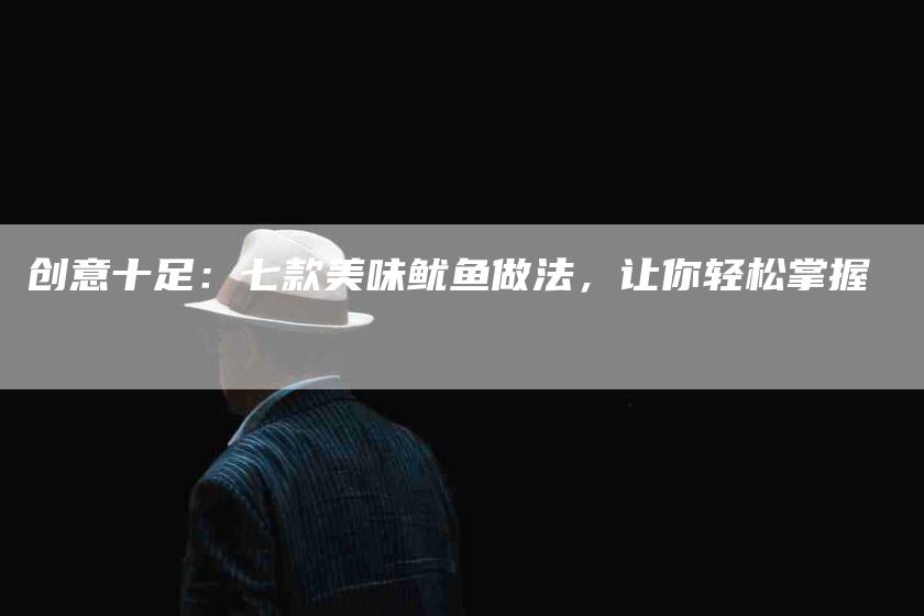 创意十足：七款美味鱿鱼做法，让你轻松掌握